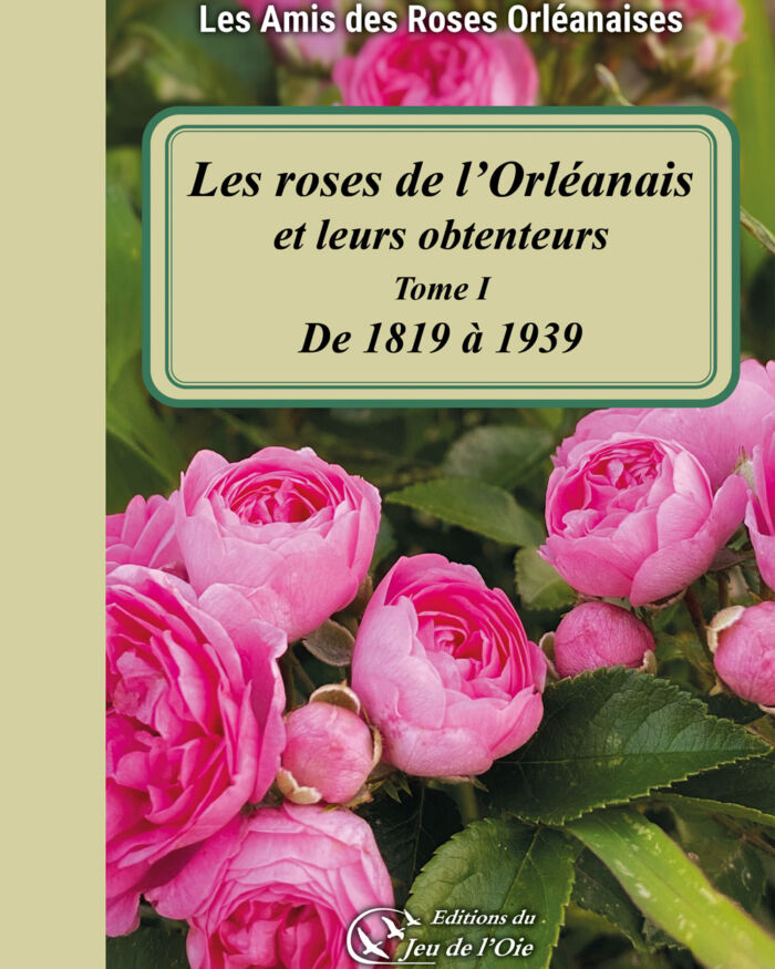 Les roses de l’Orléanais et leurs obtenteurs, tome 1 : de 1819 à 1939